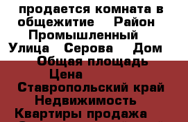 продается комната в общежитие  › Район ­ Промышленный  › Улица ­ Серова  › Дом ­ 2/2 › Общая площадь ­ 18 › Цена ­ 650 000 - Ставропольский край Недвижимость » Квартиры продажа   . Ставропольский край